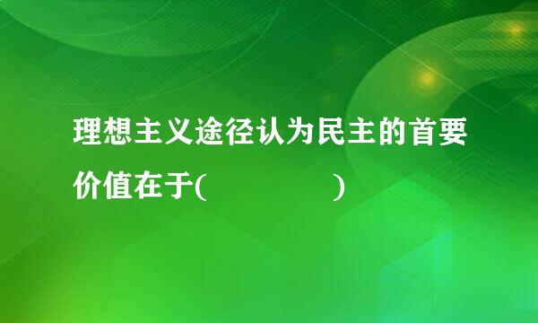 理想主义途径认为民主的首要价值在于(    )