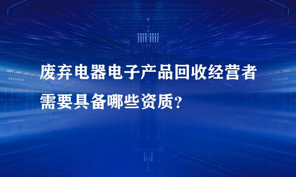 废弃电器电子产品回收经营者需要具备哪些资质？