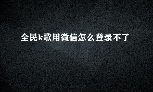 全民k歌用微信怎么登录不了