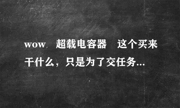 wow 超载电容器 这个买来干什么，只是为了交任务? 好多人在卖。。