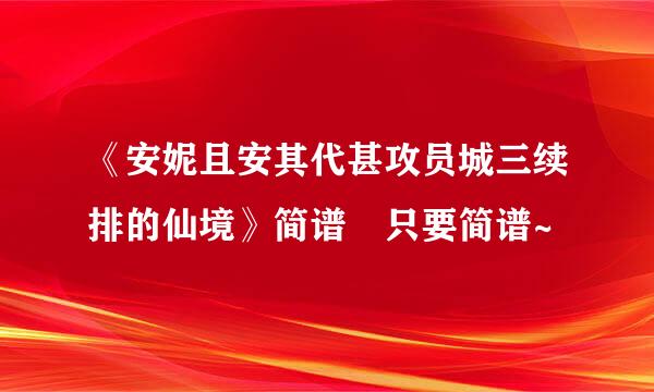 《安妮且安其代甚攻员城三续排的仙境》简谱 只要简谱~