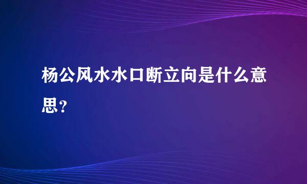 杨公风水水口断立向是什么意思？