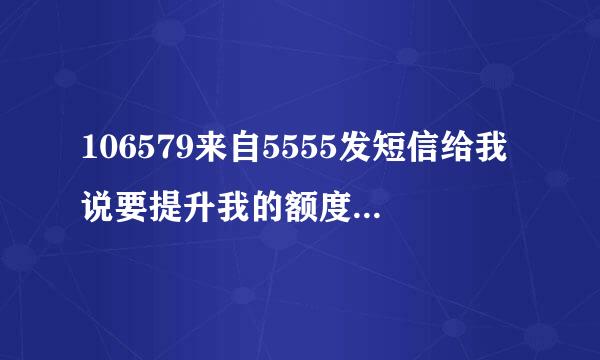 106579来自5555发短信给我说要提升我的额度这可信吗