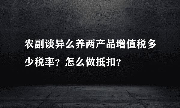 农副谈异么养两产品增值税多少税率？怎么做抵扣？