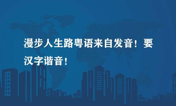 漫步人生路粤语来自发音！要汉字谐音！