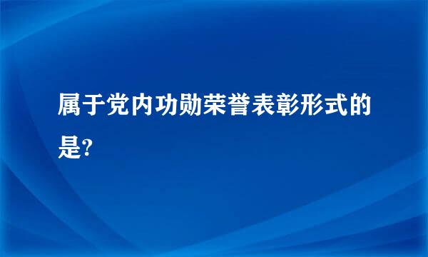 属于党内功勋荣誉表彰形式的是?