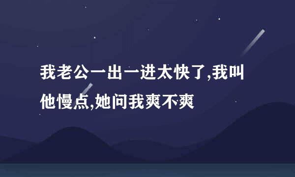 我老公一出一进太快了,我叫他慢点,她问我爽不爽