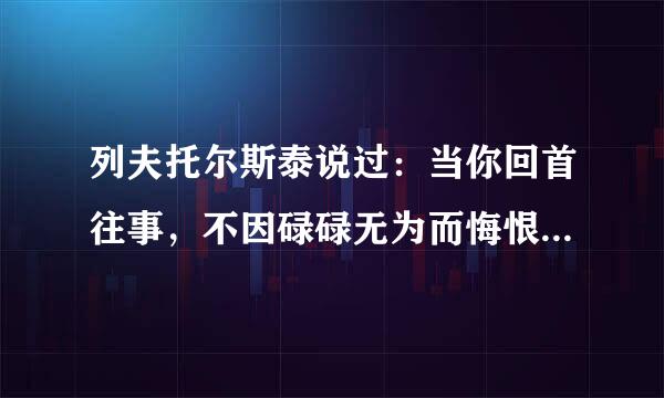 列夫托尔斯泰说过：当你回首往事，不因碌碌无为而悔恨......