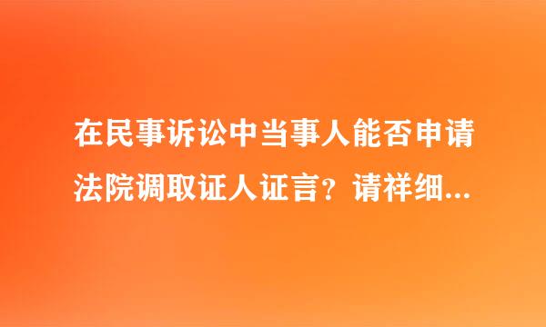 在民事诉讼中当事人能否申请法院调取证人证言？请祥细说明原因谢谢！！