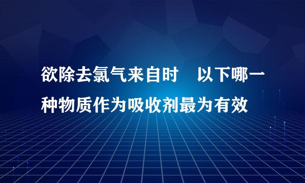 欲除去氯气来自时 以下哪一种物质作为吸收剂最为有效