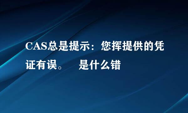 CAS总是提示：您挥提供的凭证有误。 是什么错