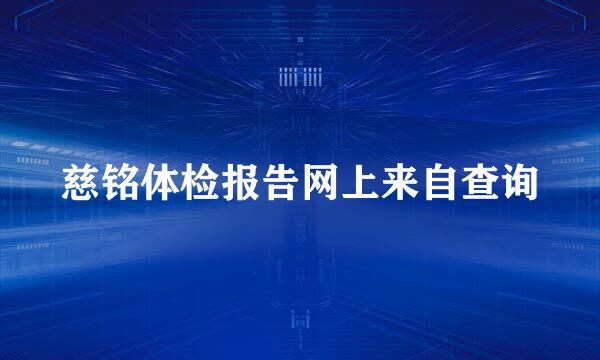 慈铭体检报告网上来自查询