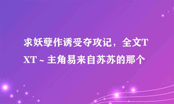 求妖孽作诱受夺攻记，全文TXT～主角易来自苏苏的那个