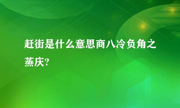 赶街是什么意思商八冷负角之蒸庆?