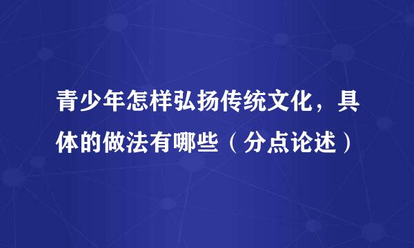 青少年怎样弘扬传统文化，具体的做法有哪些（分点论述）