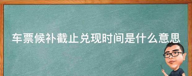 车票探即零术众岩随突界候补截止兑现时间是什么意思