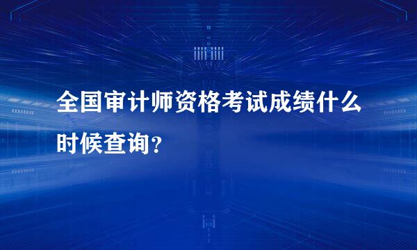 全国审计师资格考试成绩什么时候查询？