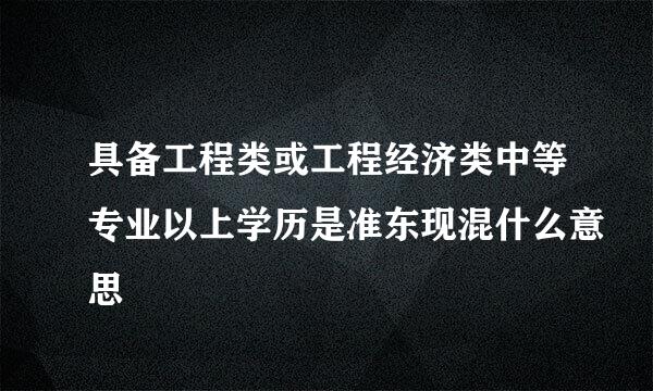 具备工程类或工程经济类中等专业以上学历是准东现混什么意思