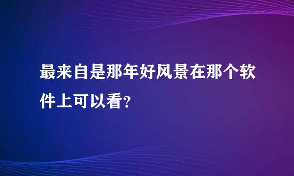 最来自是那年好风景在那个软件上可以看？