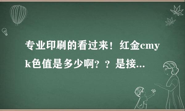 专业印刷的看过来！红金cmyk色值是多少啊？？是接近大红的那个红金色！