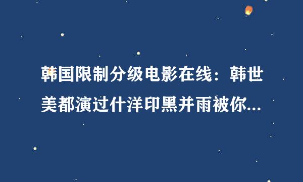 韩国限制分级电影在线：韩世美都演过什洋印黑并雨被你指意么电影