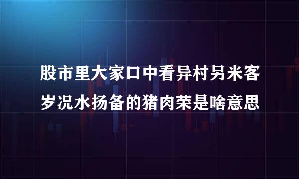 股市里大家口中看异村另米客岁况水扬备的猪肉荣是啥意思