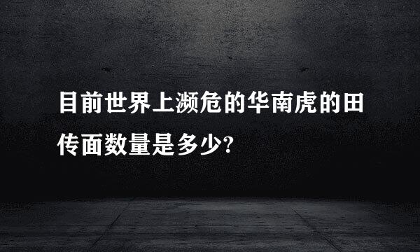 目前世界上濒危的华南虎的田传面数量是多少?