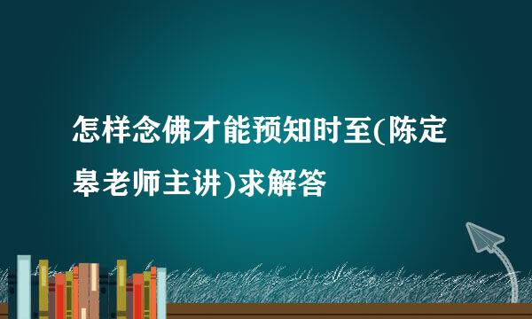 怎样念佛才能预知时至(陈定皋老师主讲)求解答