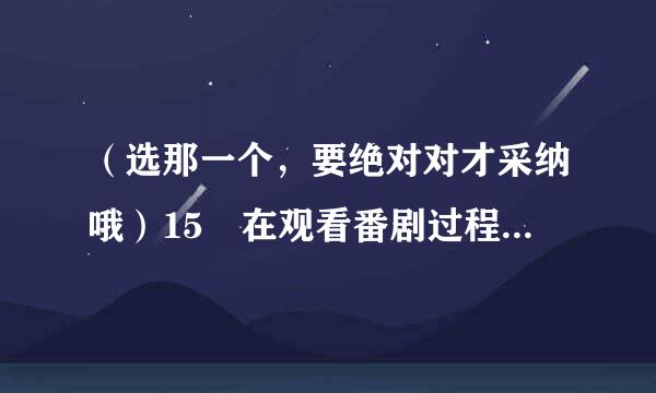 （选那一个，要绝对对才采纳哦）15 在观看番剧过程中，有角色领便当的时候以下行为适当的是？ A.