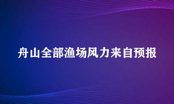 舟山全部渔场风力来自预报