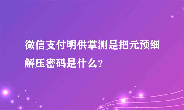 微信支付明供掌测是把元预细解压密码是什么？