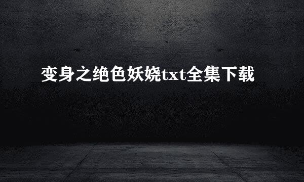 变身之绝色妖娆txt全集下载