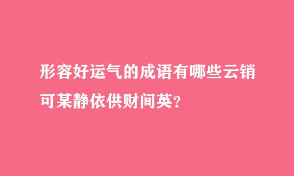 形容好运气的成语有哪些云销可某静依供财间英？