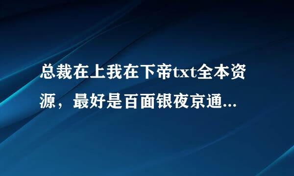 总裁在上我在下帝txt全本资源，最好是百面银夜京通燃特香度云。谢谢啦