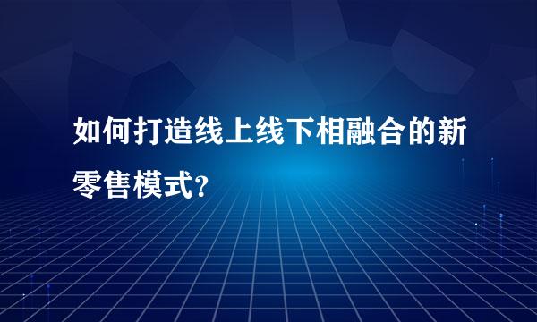 如何打造线上线下相融合的新零售模式？