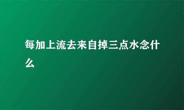 每加上流去来自掉三点水念什么