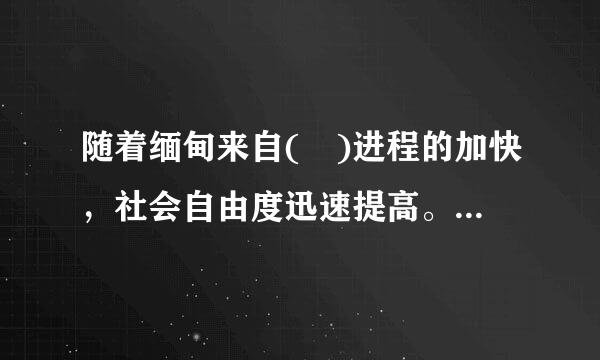 随着缅甸来自( )进程的加快，社会自由度迅速提高。A.一体化B.现代化C.民主360问答化D.工业化