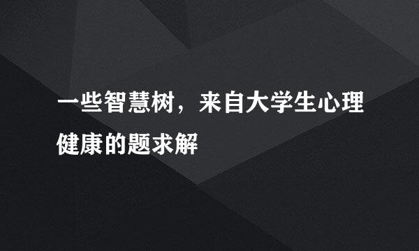 一些智慧树，来自大学生心理健康的题求解