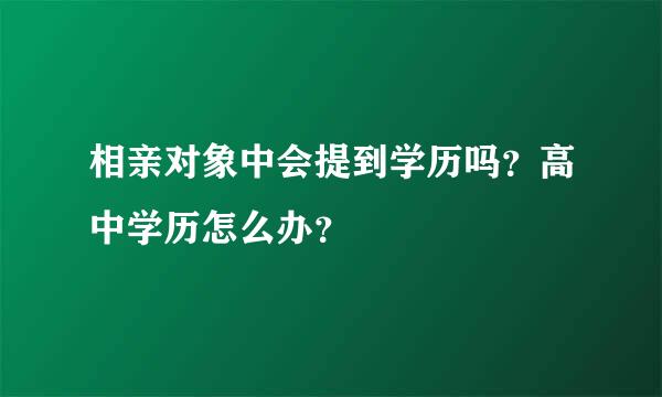 相亲对象中会提到学历吗？高中学历怎么办？