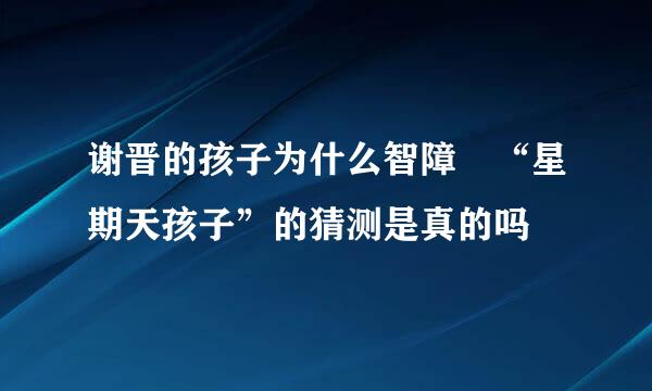 谢晋的孩子为什么智障 “星期天孩子”的猜测是真的吗