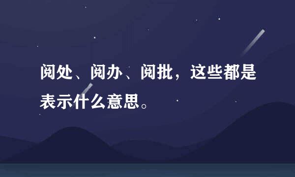 阅处、阅办、阅批，这些都是表示什么意思。