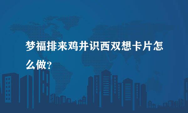 梦福排来鸡井识西双想卡片怎么做？