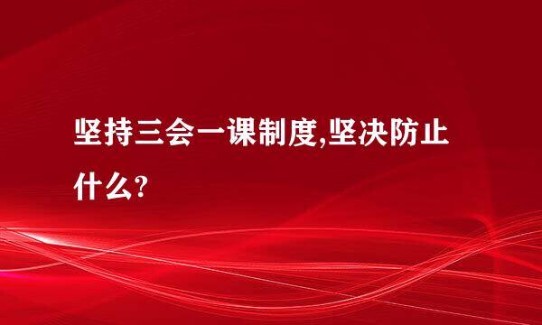 坚持三会一课制度,坚决防止什么?