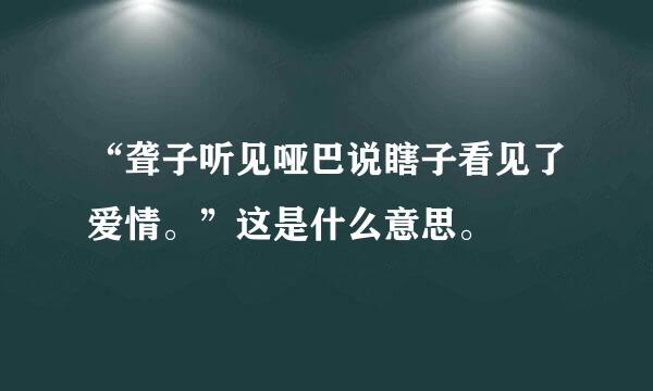 “聋子听见哑巴说瞎子看见了爱情。”这是什么意思。