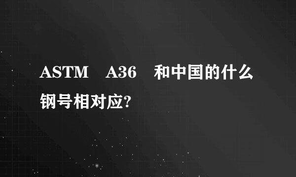 ASTM A36 和中国的什么钢号相对应?