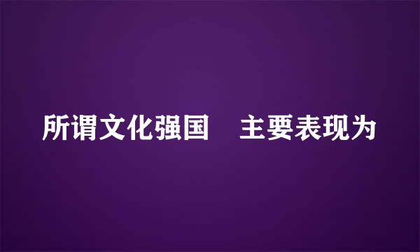 所谓文化强国 主要表现为