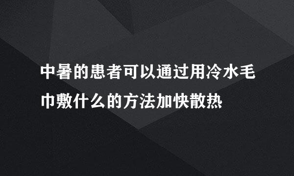 中暑的患者可以通过用冷水毛巾敷什么的方法加快散热