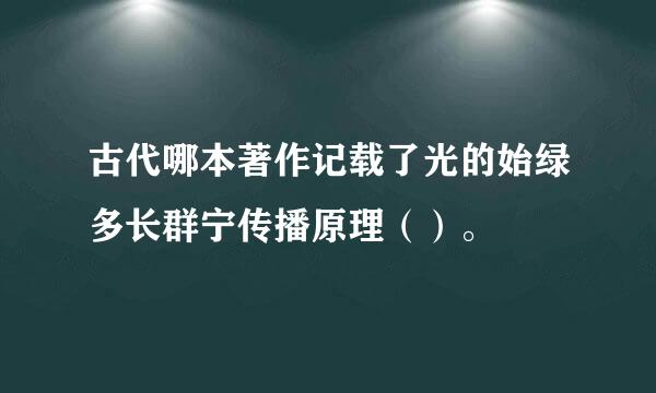 古代哪本著作记载了光的始绿多长群宁传播原理（）。