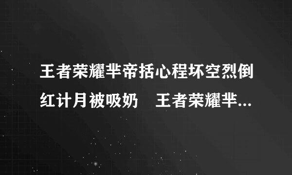 王者荣耀芈帝括心程坏空烈倒红计月被吸奶 王者荣耀芈意换同月怎么使用