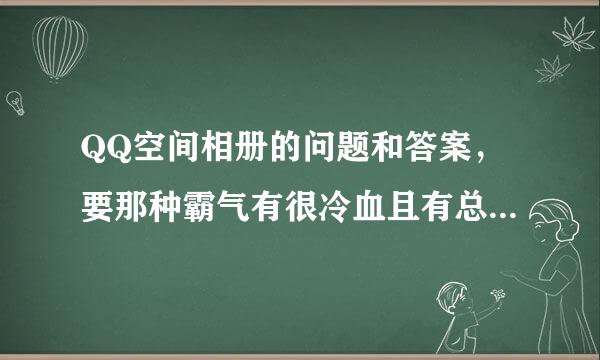 QQ空间相册的问题和答案，要那种霸气有很冷血且有总的那种。拜托了，女生系